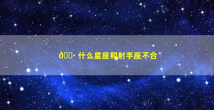 🌷 什么星座和射手座不合